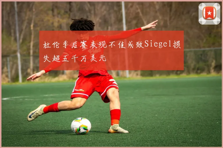 杜伦季后赛表现不佳或致Siegel损失超五千万美元