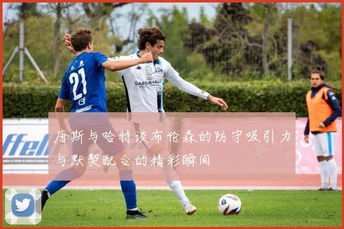 唐斯与哈特谈布伦森的防守吸引力与默契配合的精彩瞬间