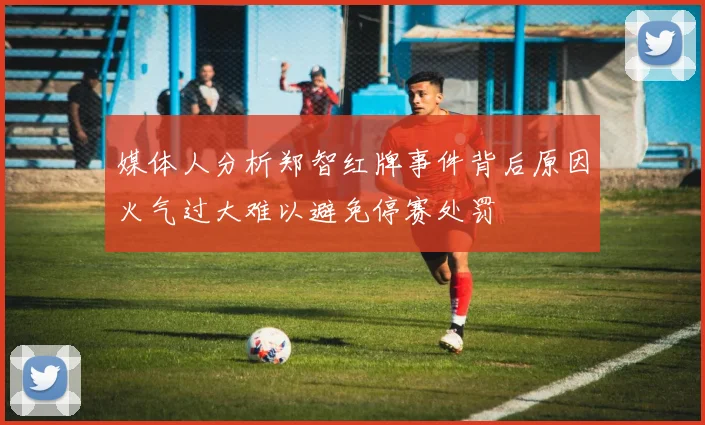 媒体人分析郑智红牌事件背后原因火气过大难以避免停赛处罚
