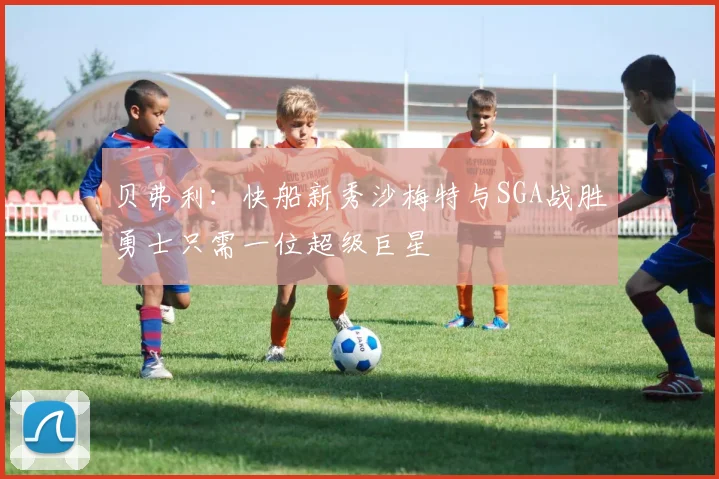 贝弗利：快船新秀沙梅特与SGA战胜勇士只需一位超级巨星