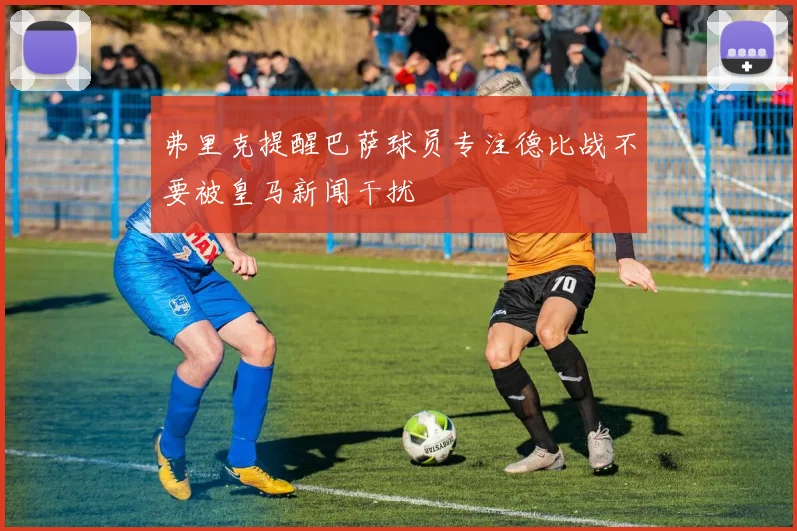弗里克提醒巴萨球员专注德比战不要被皇马新闻干扰
