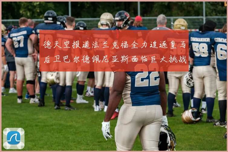 德天空报道法兰克福全力追逐皇马后卫巴尔德佩尼亚斯面临巨大挑战