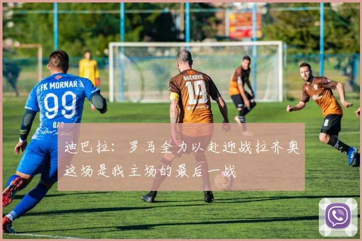 迪巴拉：罗马全力以赴迎战拉齐奥这场是我主场的最后一战