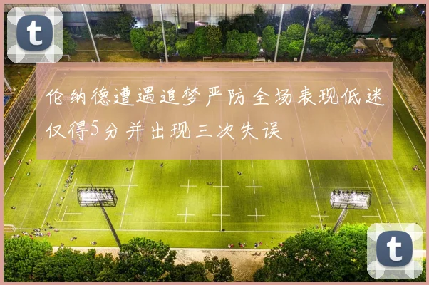 伦纳德遭遇追梦严防全场表现低迷仅得5分并出现三次失误