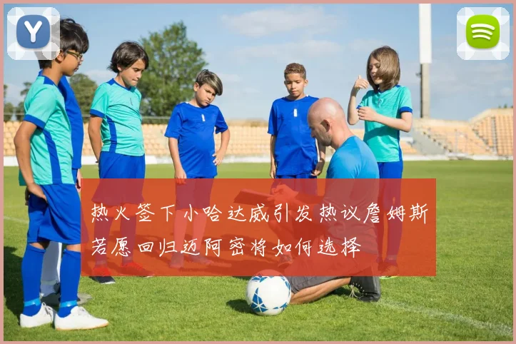 热火签下小哈达威引发热议詹姆斯若愿回归迈阿密将如何选择