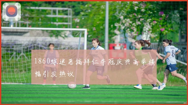 1860球迷恶搞拜仁夺冠庆典高举横幅引发热议