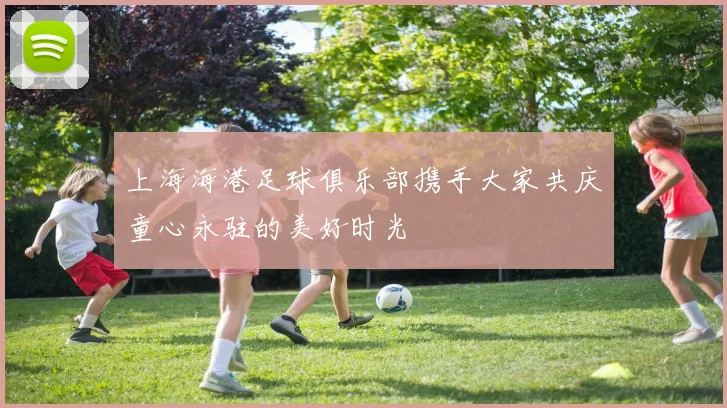 上海海港足球俱乐部携手大家共庆童心永驻的美好时光