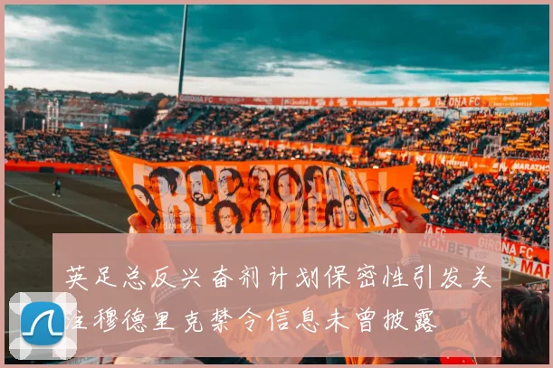英足总反兴奋剂计划保密性引发关注穆德里克禁令信息未曾披露
