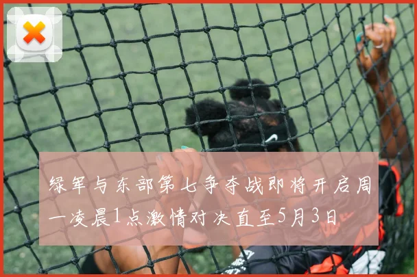 绿军与东部第七争夺战即将开启周一凌晨1点激情对决直至5月3日