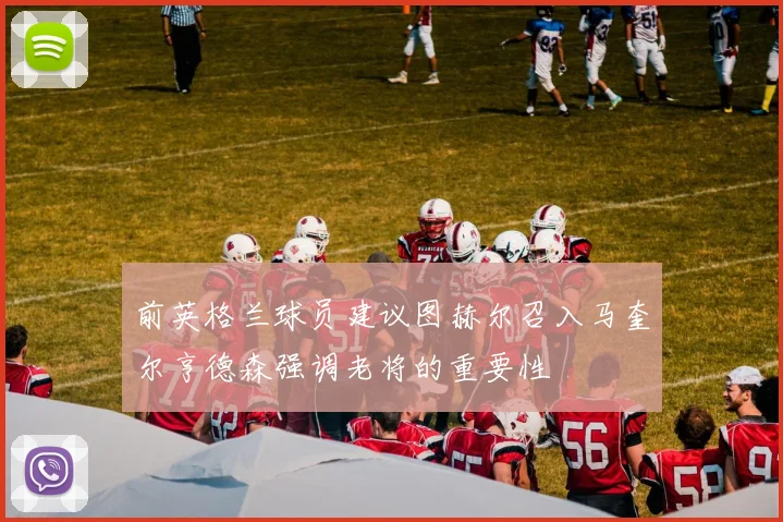 前英格兰球员建议图赫尔召入马奎尔亨德森强调老将的重要性