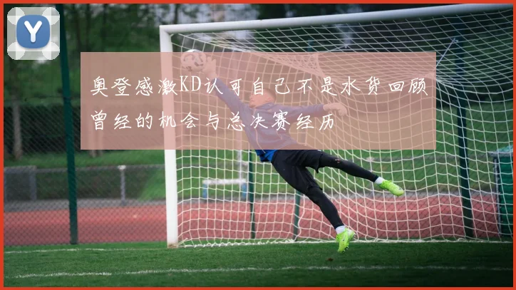 奥登感激KD认可自己不是水货回顾曾经的机会与总决赛经历