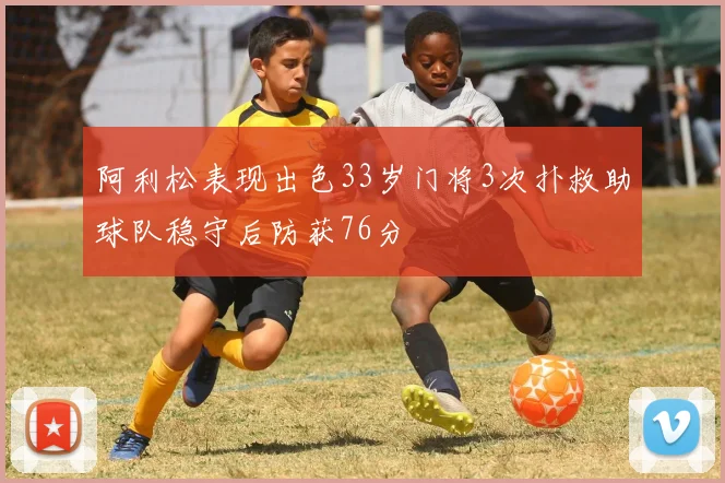 阿利松表现出色33岁门将3次扑救助球队稳守后防获76分