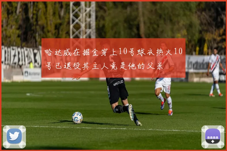 哈达威在掘金穿上10号球衣热火10号已退役其主人竟是他的父亲
