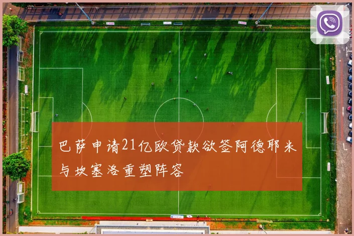 巴萨申请21亿欧贷款欲签阿德耶米与坎塞洛重塑阵容
