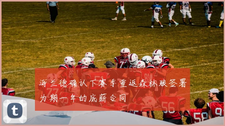 海兰德确认下赛季重返森林狼签署为期一年的底薪合同