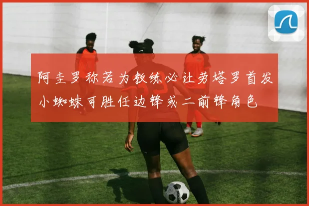 阿圭罗称若为教练必让劳塔罗首发小蜘蛛可胜任边锋或二前锋角色