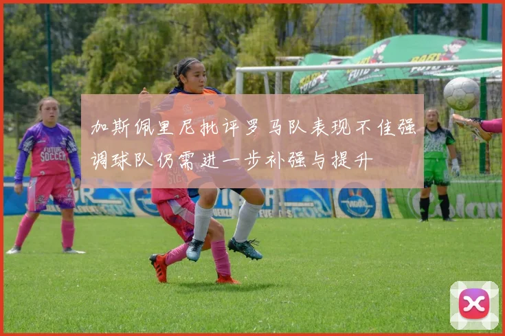 加斯佩里尼批评罗马队表现不佳强调球队仍需进一步补强与提升