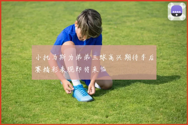 小托马斯为弟弟三球高兴期待季后赛精彩表现即将来临